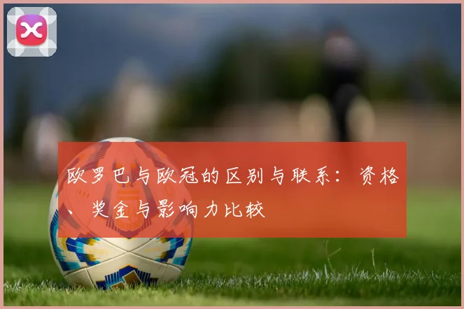 欧罗巴与欧冠的区别与联系：资格、奖金与影响力比较