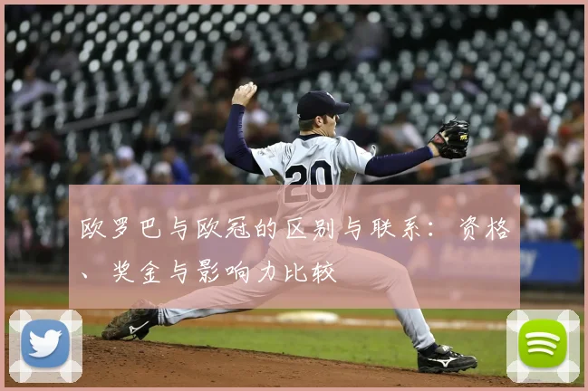 欧罗巴与欧冠的区别与联系:资格、奖金与影响力比较
