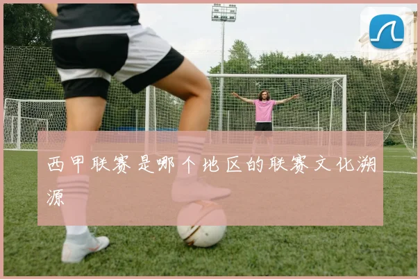 西甲联赛是哪个地区的联赛文化溯源