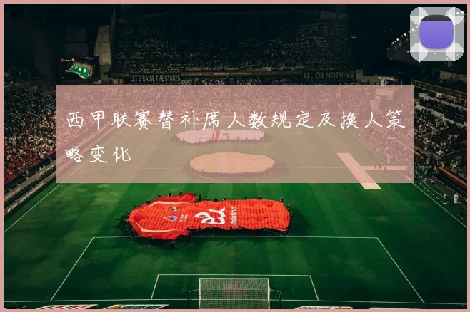 西甲联赛替补席人数规定及换人策略变化