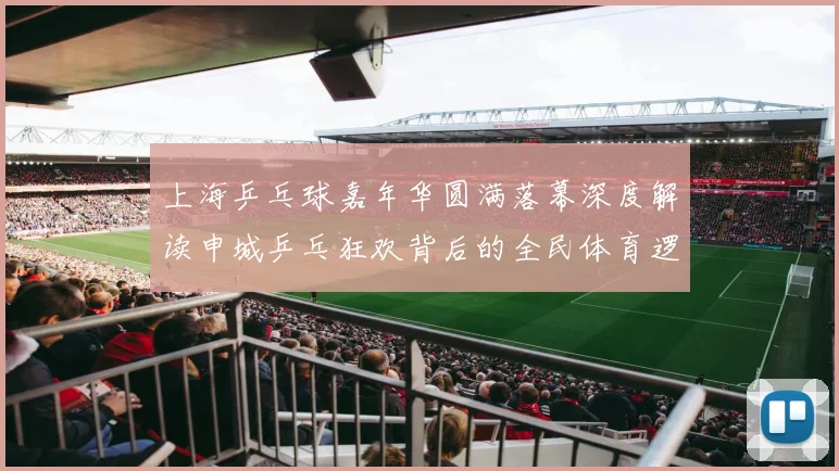 上海乒乓球嘉年华圆满落幕深度解读申城乒乓狂欢背后的全民体育逻辑