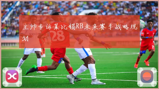 主帅专访莱比锡RB未来赛季战略规划