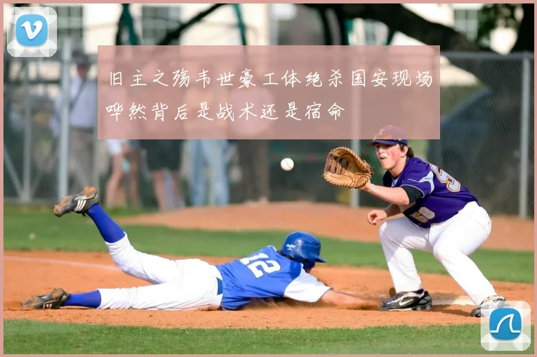 旧主之殇韦世豪工体绝杀国安现场哗然背后是战术还是宿命